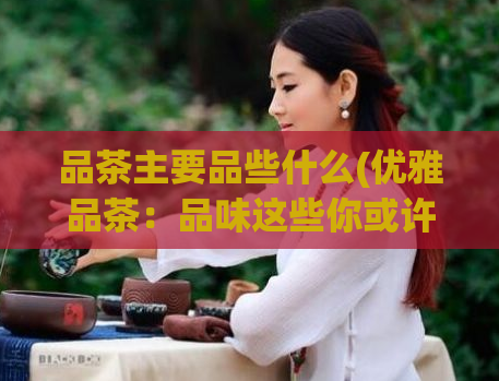 品茶主要品些什么(优雅品茶：品味这些你或许不知道的关键词)