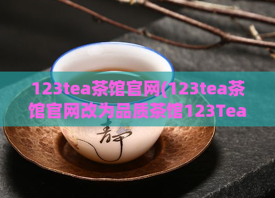 123tea茶馆官网(123tea茶馆官网改为品质茶馆123Tea，诚邀品鉴正宗茶香)