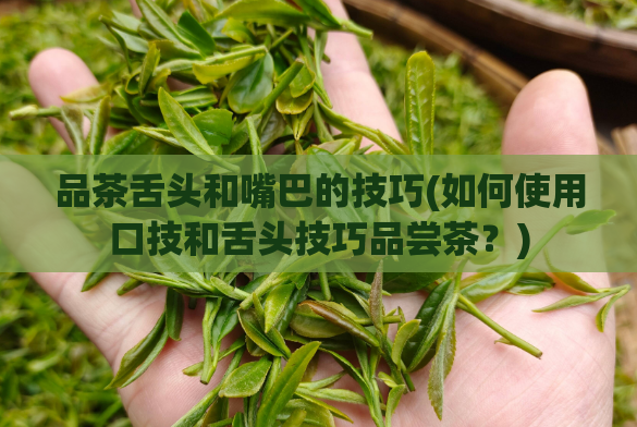 品茶舌头和嘴巴的技巧(如何使用口技和舌头技巧品尝茶?)