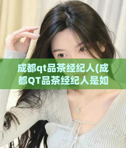 成都qt品茶经纪人(成都QT品茶经纪人是如何做的？)