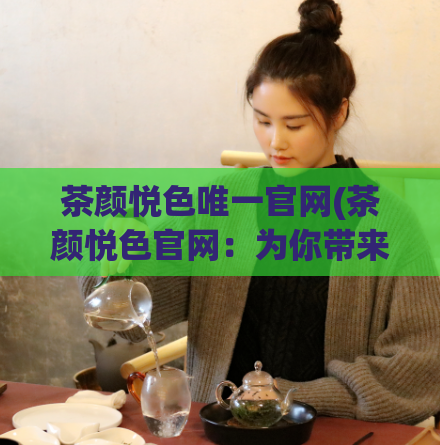 茶颜悦色唯一官网(茶颜悦色官网：为你带来崭新的美好体验！)