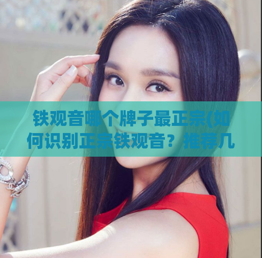 铁观音哪个牌子最正宗(如何识别正宗铁观音?推荐几个品牌!)
