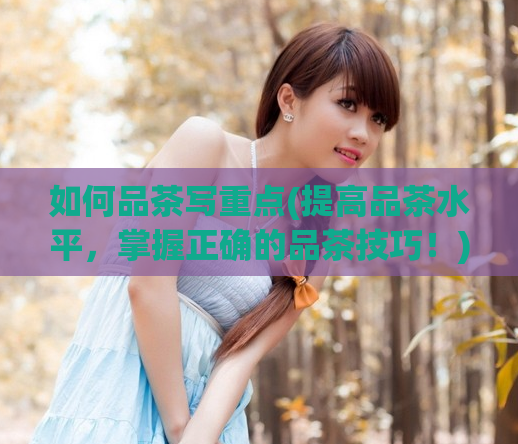 如何品茶写重点(提高品茶水平，掌握正确的品茶技巧！)