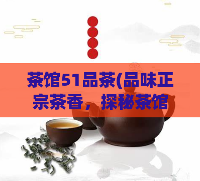 茶馆51品茶(品味正宗茶香，探秘茶馆文化)