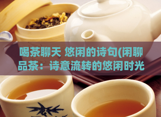 喝茶聊天 悠闲的诗句(闲聊品茶：诗意流转的悠闲时光)