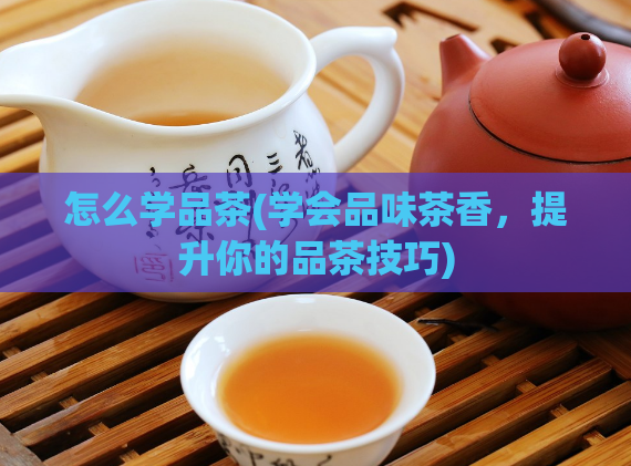 怎么学品茶(学会品味茶香，提升你的品茶技巧)