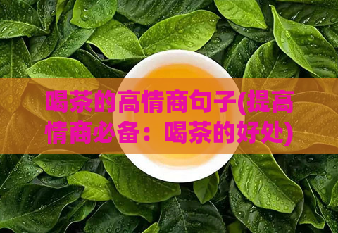 喝茶的高情商句子(提高情商必备：喝茶的好处)