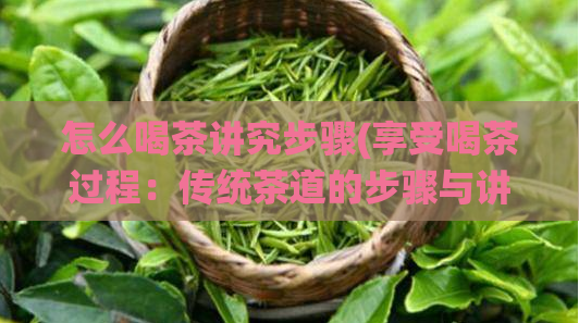 怎么喝茶讲究步骤(享受喝茶过程：传统茶道的步骤与讲究)
