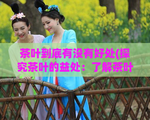 茶叶到底有没有好处(探究茶叶的益处:了解茶叶的好处)
