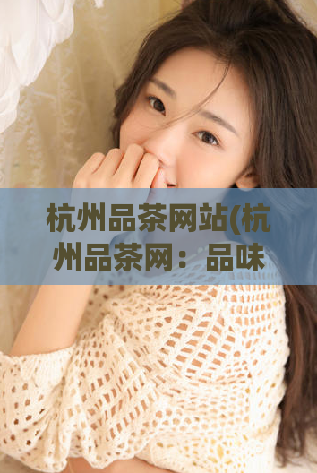 杭州品茶网站(杭州品茶网：品味茶香，享受生活)