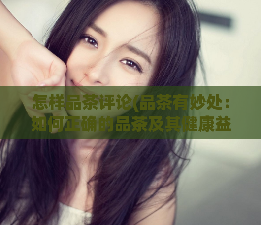 怎样品茶评论(品茶有妙处：如何正确的品茶及其健康益处)