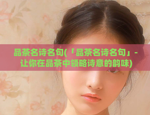品茶名诗名句(「品茶名诗名句」- 让你在品茶中领略诗意的韵味)