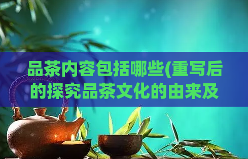 品茶内容包括哪些(重写后的探究品茶文化的由来及其在现代的价值)