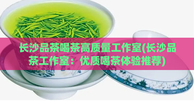 长沙品茶喝茶高质量工作室(长沙品茶工作室：优质喝茶体验推荐)