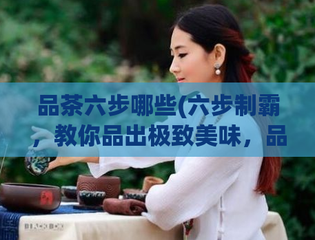 品茶六步哪些(六步制霸,教你品出极致美味,品味极致美味,六步制霸!)
