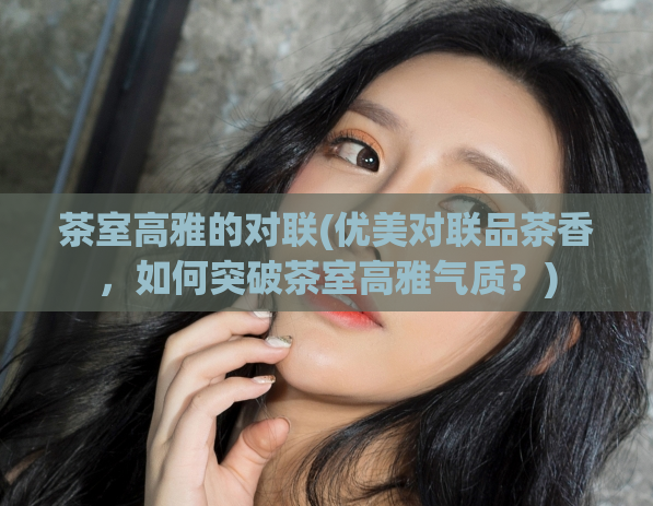 茶室高雅的对联(优美对联品茶香，如何突破茶室高雅气质？)