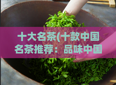 十大名茶(十款中国名茶推荐:品味中国茶文化的精髓)