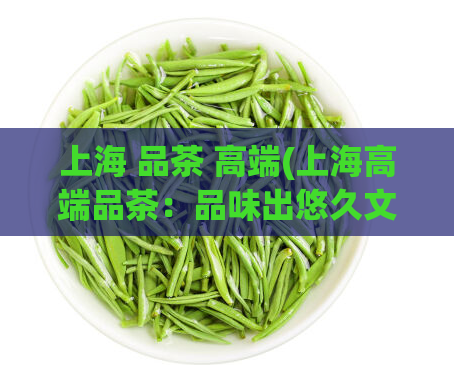 上海 品茶 高端(上海高端品茶：品味出悠久文化传承)