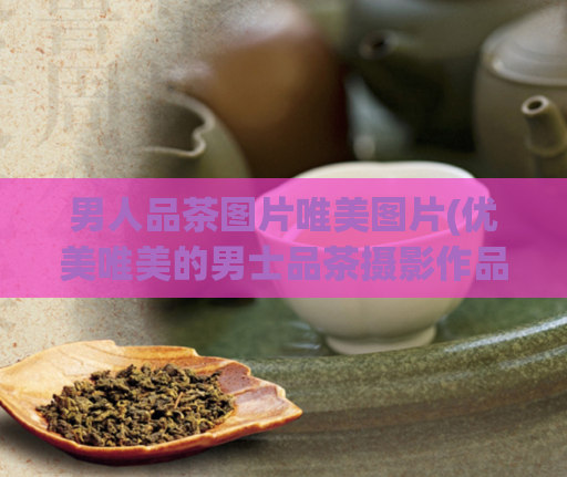 男人品茶图片唯美图片(优美唯美的男士品茶摄影作品欣赏)