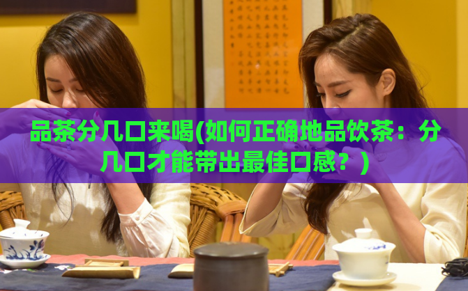 品茶分几口来喝(如何正确地品饮茶：分几口才能带出最佳口感？)