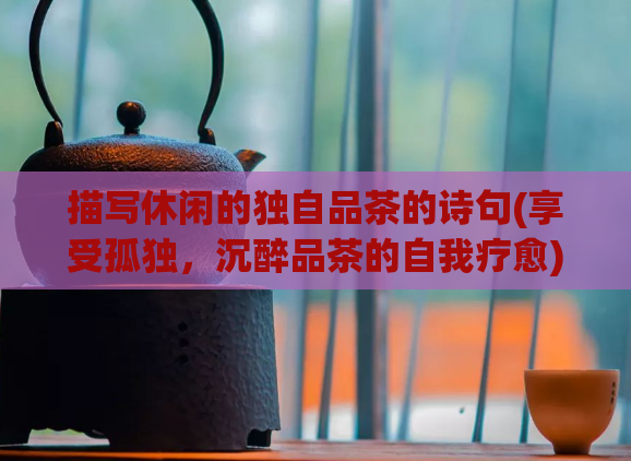 描写休闲的独自品茶的诗句(享受孤独，沉醉品茶的自我疗愈)