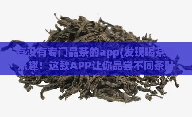 有没有专门品茶的app(发现喝茶新乐趣！这款APP让你品尝不同茶叶的独特风味)
