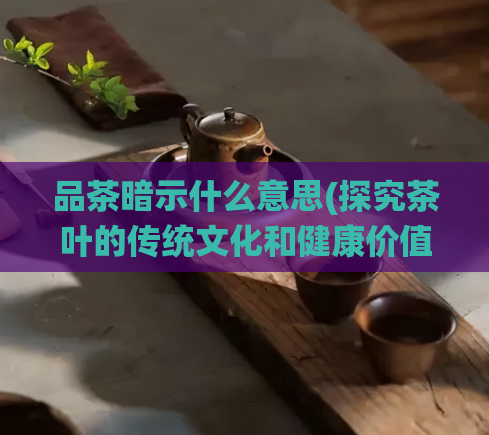 品茶暗示什么意思(探究茶叶的传统文化和健康价值)