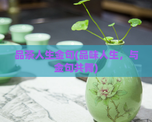 品茶人生金句(品味人生，与金句共舞)