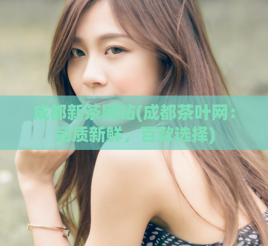 成都新茶网站(成都茶叶网:品质新鲜,百款选择)