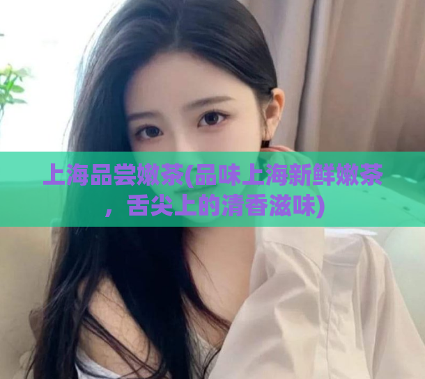 上海品尝嫩茶(品味上海新鲜嫩茶，舌尖上的清香滋味)