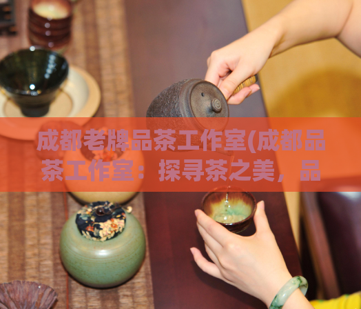 成都老牌品茶工作室(成都品茶工作室：探寻茶之美，品味茶文化)