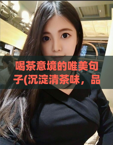 喝茶意境的唯美句子(沉淀清茶味，品味静谧时光——唯美茶文标题)