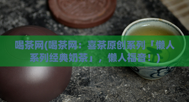 喝茶网(喝茶网：喜茶原创系列「懒人系列经典奶茶」，懒人福音！)