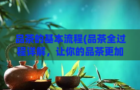 品茶的基本流程(品茶全过程详解，让你的品茶更加专业高效)