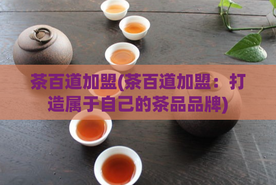 茶百道加盟(茶百道加盟：打造属于自己的茶品品牌)