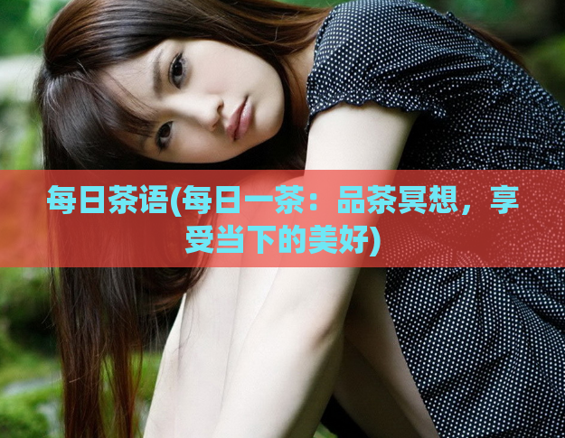 每日茶语(每日一茶：品茶冥想，享受当下的美好)