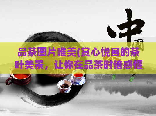 品茶图片唯美(赏心悦目的茶叶美景，让你在品茶时倍感惬意)