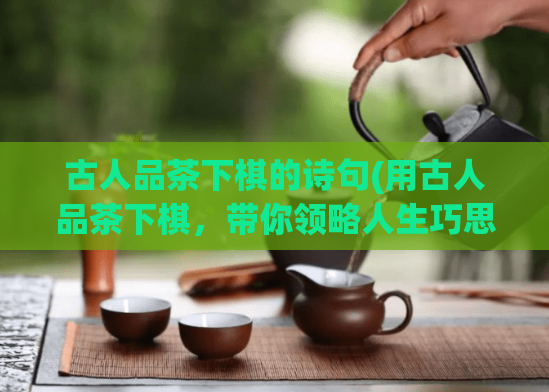 古人品茶下棋的诗句(用古人品茶下棋，带你领略人生巧思。)