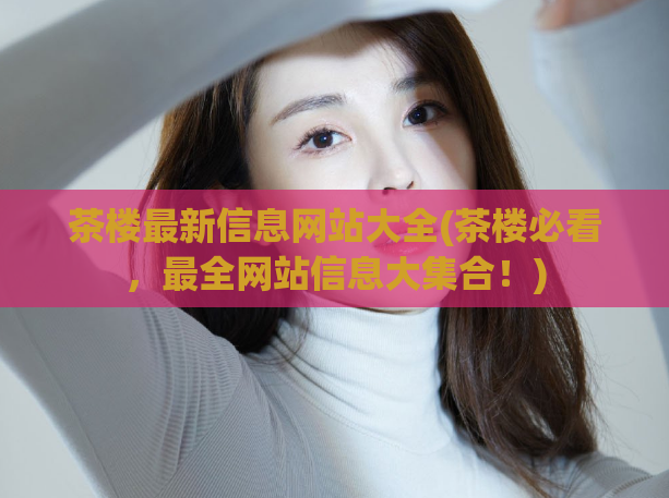 茶楼最新信息网站大全(茶楼必看,最全网站信息大集合!)