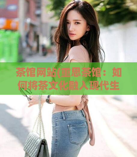 茶馆网站(重思茶馆：如何将茶文化融入现代生活？)