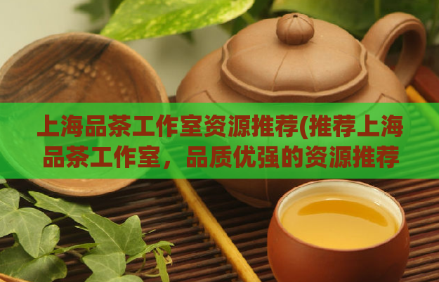 上海品茶工作室资源推荐(推荐上海品茶工作室，品质优强的资源推荐)