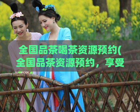 全国品茶喝茶资源预约(全国品茶资源预约，享受正宗茶文化。)