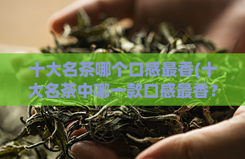 十大名茶哪个口感最香(十大名茶中哪一款口感最香？)