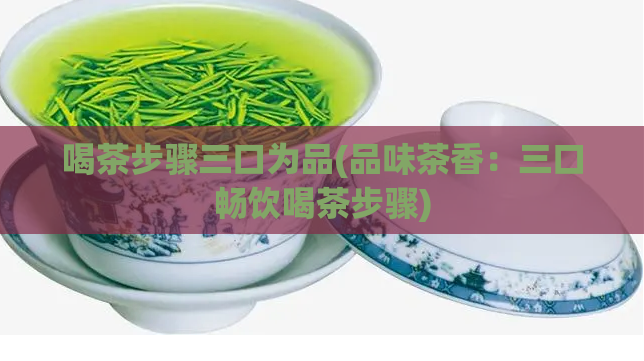 喝茶步骤三口为品(品味茶香：三口畅饮喝茶步骤)