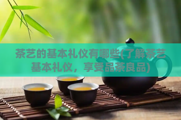 茶艺的基本礼仪有哪些(了解茶艺基本礼仪，享受品茶良品)