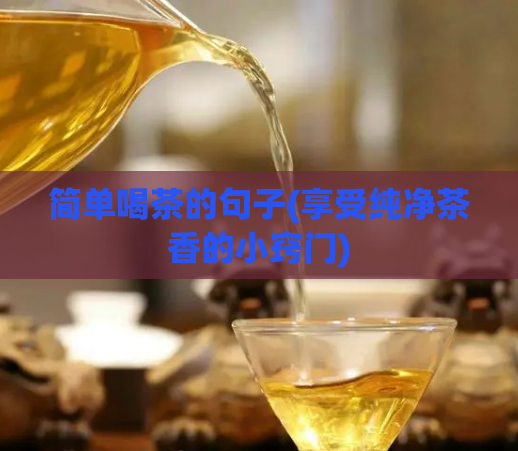 简单喝茶的句子(享受纯净茶香的小窍门)