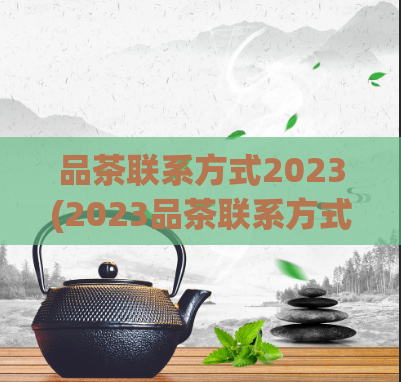 品茶联系方式2023(2023品茶联系方式大揭秘:如何让您轻松拥有一杯极致好茶?)
