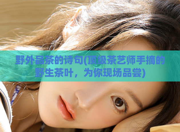 野外品茶的诗句(顶级茶艺师手摘的野生茶叶，为你现场品尝)