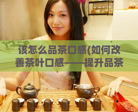 该怎么品茶口感(如何改善茶叶口感——提升品茶体验的技巧)