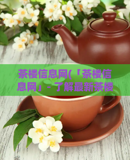 茶楼信息网(「茶楼信息网」- 了解最新茶楼资讯,畅享品茶文化)